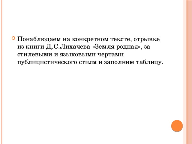 Понаблюдаем на конкретном тексте, отрывке из книги Д.С.Лихачева «Земля родная», за стилевыми и языковыми чертами публицистического стиля и заполним таблицу. 