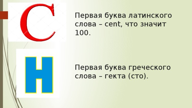Первая буква латинского слова – cent, что значит 100.     Первая буква греческого слова – гекта (сто). 