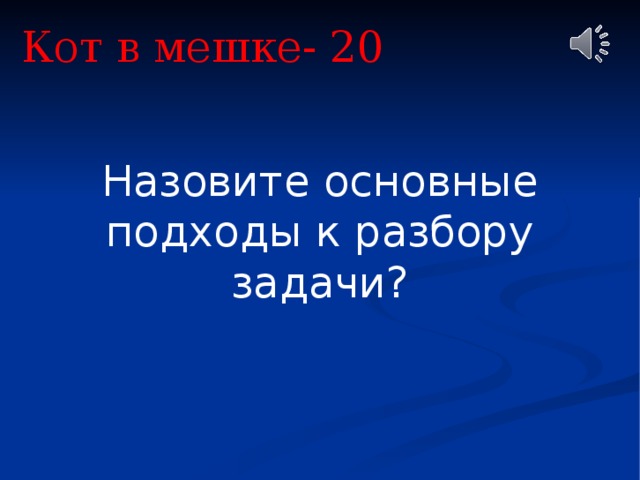 Кот в мешке- 20 Назовите основные подходы к разбору задачи? 
