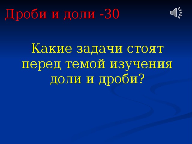 Дроби и доли -30 Какие задачи стоят перед темой изучения доли и дроби? 