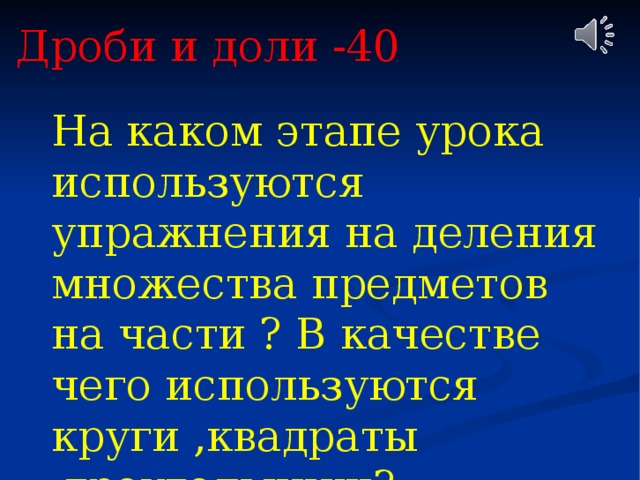 Дроби и доли -40 На каком этапе урока используются упражнения на деления множества предметов на части ? В качестве чего используются круги ,квадраты ,треугольники? 