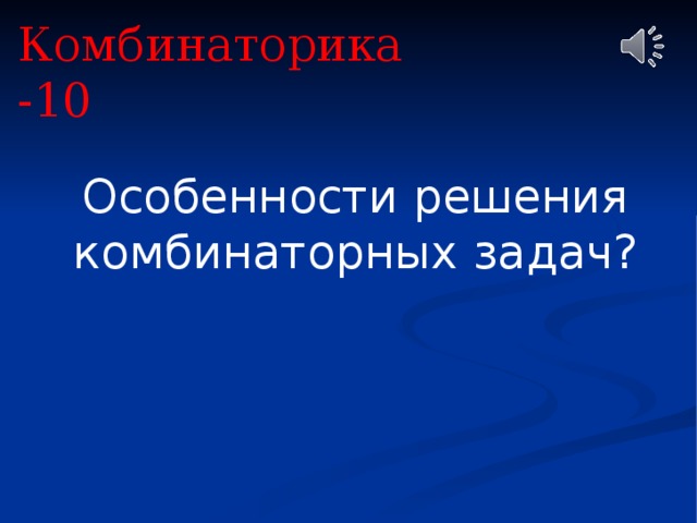 Комбинаторика -10 Особенности решения комбинаторных задач? 