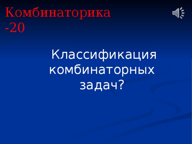 Комбинаторика -20  Классификация комбинаторных задач? 
