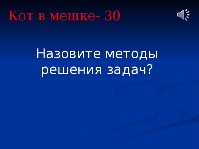 Кот в мешке- 30 Назовите методы решения задач? 
