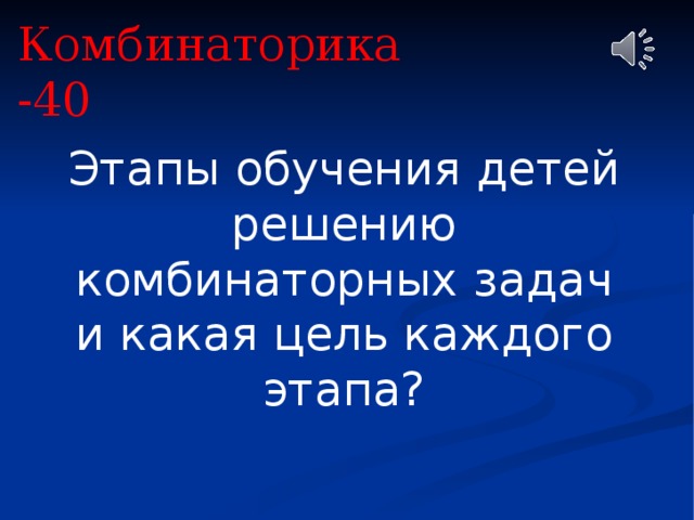 Комбинаторика -40 Этапы обучения детей решению комбинаторных задач и какая цель каждого этапа? 