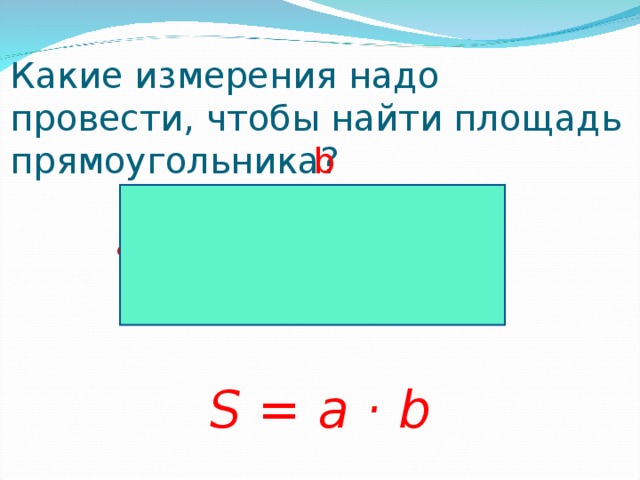 Какие измерения надо провести, чтобы найти площадь прямоугольника?  b  a   S = a · b 