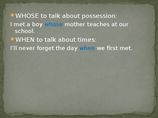 WHOSE to talk about possession: I met a boy whose mother teaches at our school. WHEN to talk about times: I’ll never forget the day when we first met. 