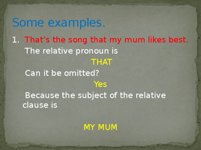 Some examples. 1. That’s the song that my mum likes best.  The relative pronoun is  THAT  Can it be omitted? Yes  Because the subject of the relative clause is MY MUM 