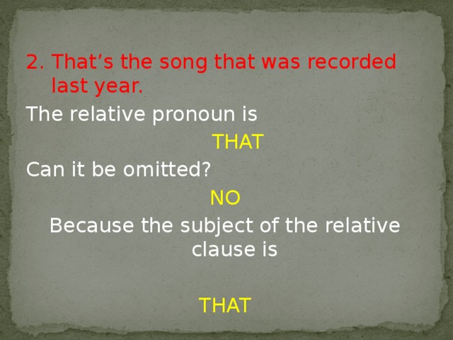 2. That’s the song that was recorded last year. The relative pronoun is   THAT Can it be omitted? NO Because the subject of the relative clause is THAT 