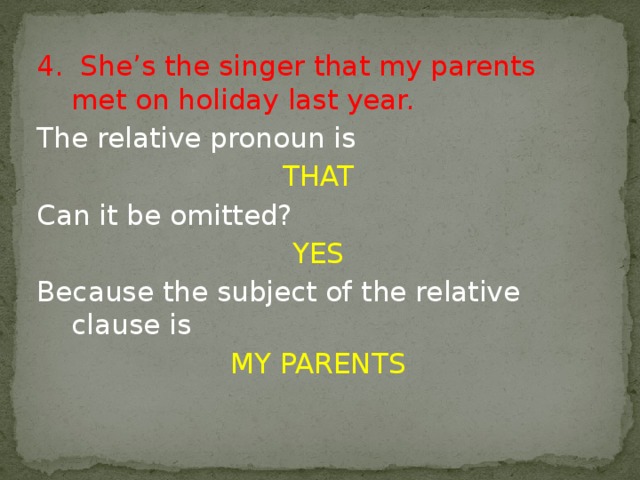 4. She’s the singer that my parents met on holiday last year. The relative pronoun is THAT Can it be omitted? YES Because the subject of the relative clause is MY PARENTS 