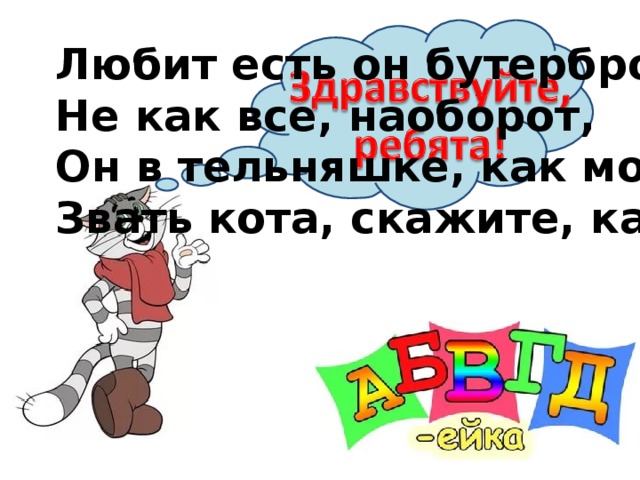 Любит есть он бутерброд Не как все, наоборот, Он в тельняшке, как моряк. Звать кота, скажите, как? 