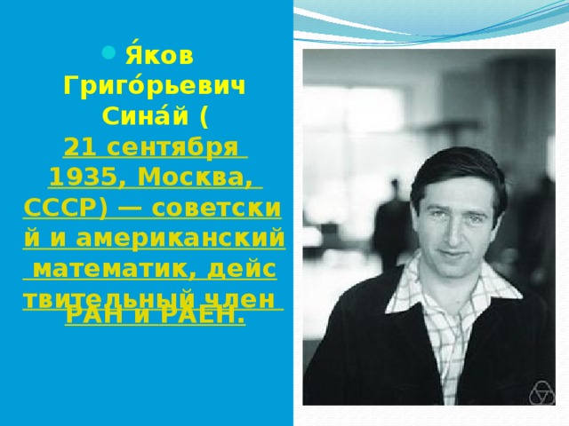  Я́ков Григо́рьевич Сина́й ( 21 сентября  1935,  Москва,  СССР) — советский и американский математик, действительный член  РАН и РАЕН. 