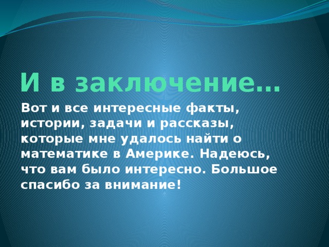 И в заключение… Вот и все интересные факты, истории, задачи и рассказы, которые мне удалось найти о математике в Америке. Надеюсь, что вам было интересно. Большое спасибо за внимание! 