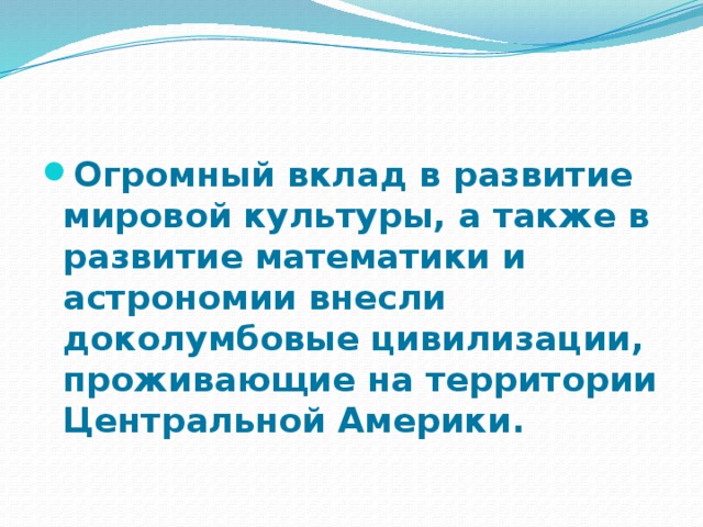 Огромный вклад в развитие мировой культуры, а также в развитие математики и астрономии внесли доколумбовые цивилизации, проживающие на территории Центральной Америки. 
