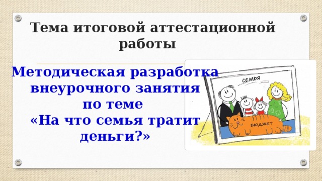 Тема итоговой аттестационной работы  Методическая разработка внеурочного занятия по теме «На что семья тратит деньги?» 