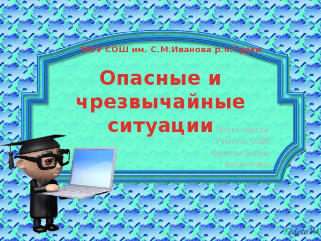 МОУ СОШ им. С.М.Иванова р.п.Турки Опасные и чрезвычайные ситуации Подготовила: Учитель ОБЖ Адреева Елена Алексеевна 