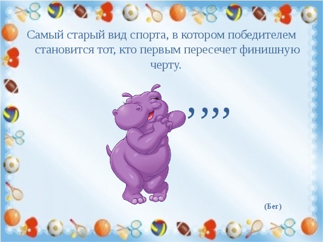 Самый старый вид спорта, в котором победителем становится тот, кто первым пересечет финишную черту. , , , , (Бег) 