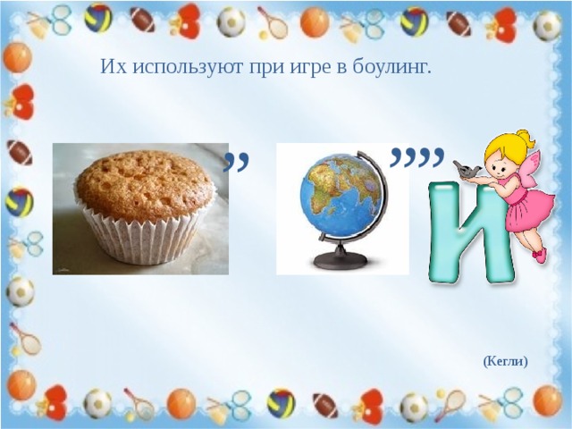 Их используют при игре в боулинг. , , , , , , (Кегли) 