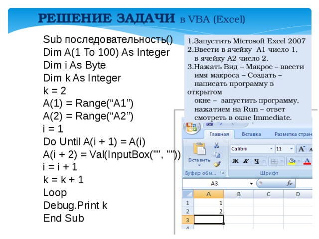 РЕШЕНИЕ ЗАДАЧИ в VBA (Excel)  Sub последовательность() Dim A(1 To 100) As Integer Dim i As Byte Dim k As Integer k = 2 A(1) = Range(“A1”) A(2) = Range(“A2”) i = 1 Do Until A(i + 1) = A(i) A(i + 2) = Val(InputBox(