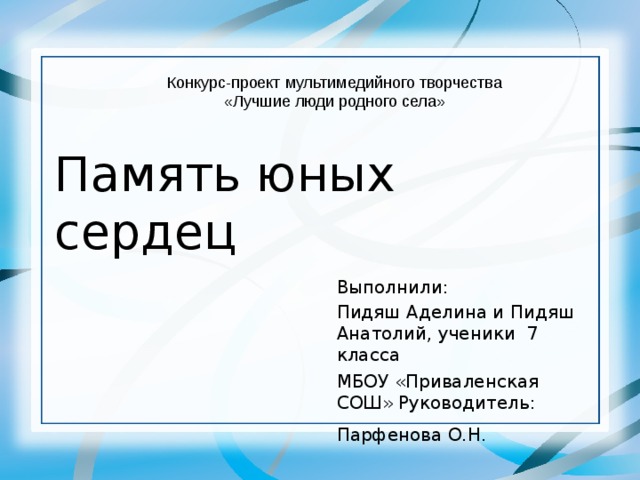 Конкурс-проект мультимедийного творчества «Лучшие люди родного села» Память юных сердец Выполнили: Пидяш Аделина и Пидяш Анатолий, ученики 7 класса МБОУ «Приваленская СОШ» Руководитель: Парфенова О.Н.  