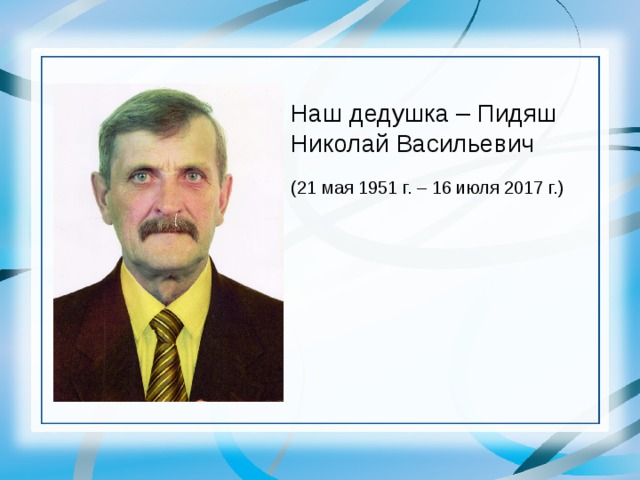 Наш дедушка – Пидяш Николай Васильевич (21 мая 1951 г. – 16 июля 2017 г.)  