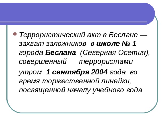 Террористический акт в Беслане — захват заложников  в  школе № 1 города  Беслана   (Северная Осетия), совершенный      террористами     утром   1 сентября 2004  года  во время торжественной линейки, посвященной началу учебного года 
