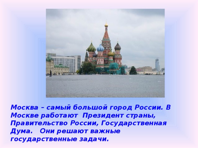 Москва – самый большой город России. В Москве работают Президент страны, Правительство России, Государственная Дума. Они решают важные государственные задачи. 