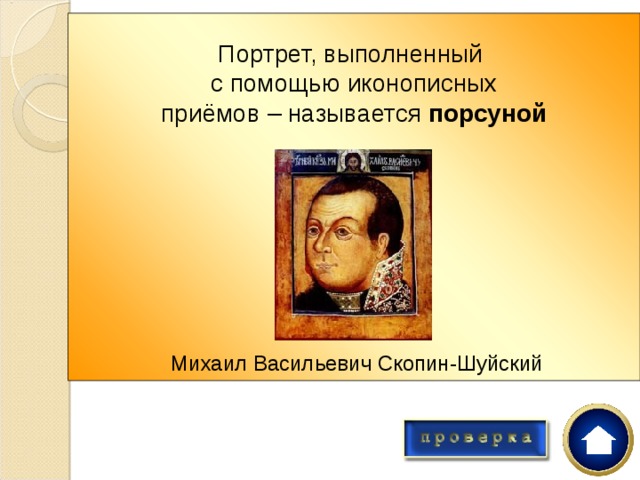 Портрет, выполненный с помощью иконописных приёмов – называется порсуной       Порсуна – это… а) первый набросок картины на холст б) Портрет, выполненный с помощью иконописных приёмов в)церковное покрывало г) икона северного письма    Михаил Васильевич Скопин-Шуйский 