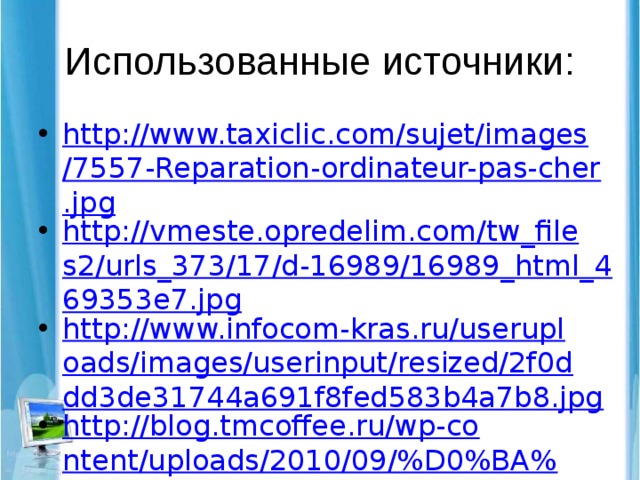Использованные источники: http://www.taxiclic.com/sujet/images/7557-Reparation-ordinateur-pas-cher.jpg http://vmeste.opredelim.com/tw_files2/urls_373/17/d-16989/16989_html_469353e7.jpg http://www.infocom-kras.ru/useruploads/images/userinput/resized/2f0ddd3de31744a691f8fed583b4a7b8.jpg http://blog.tmcoffee.ru/wp-content/uploads/2010/09/%D0%BA%D0%BE%D0%BC%D0%BF%D1%8C%D1%8E%D1%82%D0%B5%D1%80.jpeg http://shkolnie.ru/pars_docs/refs/65/64568/64568_html_328f9c57.jpg http://klestovka9.narod.ru/images/p80_103119307_0000000000000000.png 