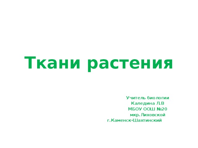 Ткани растения Учитель биологии Каледина Л.В МБОУ ООШ №20 мкр.Лиховской г.Каменск-Шахтинский   