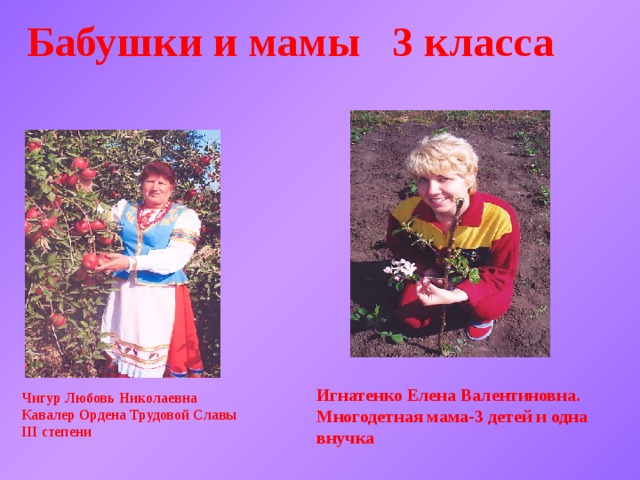 Бабушки и мамы 3 класса Игнатенко Елена Валентиновна. Многодетная мама-3 детей и одна внучка Чигур Любовь Николаевна Кавалер Ордена Трудовой Славы III степени 