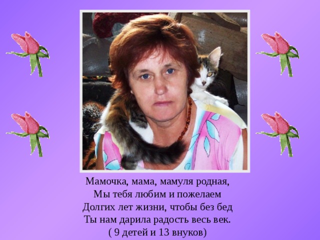 Мамочка, мама, мамуля родная,  Мы тебя любим и пожелаем  Долгих лет жизни, чтобы без бед  Ты нам дарила радость весь век. ( 9 детей и 13 внуков)   