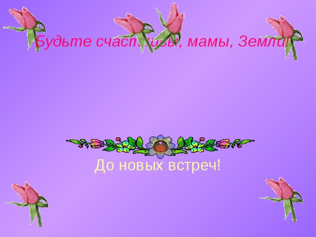 Будьте счастливы, мамы, Земли! До новых встреч! 
