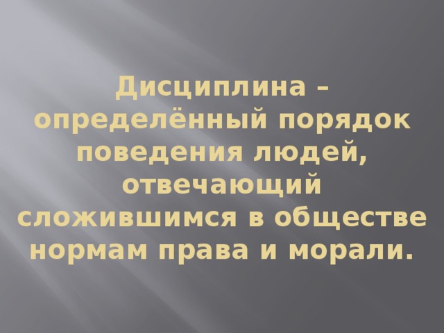 Дисциплина – определённый порядок поведения людей, отвечающий сложившимся в обществе нормам права и морали. 