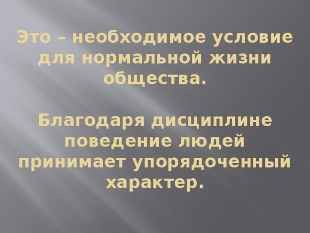  Это – необходимое условие для нормальной жизни общества.   Благодаря дисциплине поведение людей принимает упорядоченный характер.    