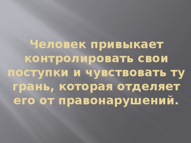 Человек привыкает контролировать свои поступки и чувствовать ту грань, которая отделяет его от правонарушений. 