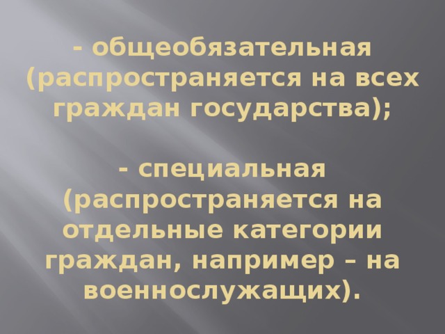 - общеобязательная (распространяется на всех граждан государства);   - специальная (распространяется на отдельные категории граждан, например – на военнослужащих). 