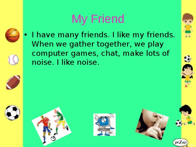 My Friend I have many friends. I like my friends. When we gather together, we play computer games, chat, make lots of noise. I like noise.   