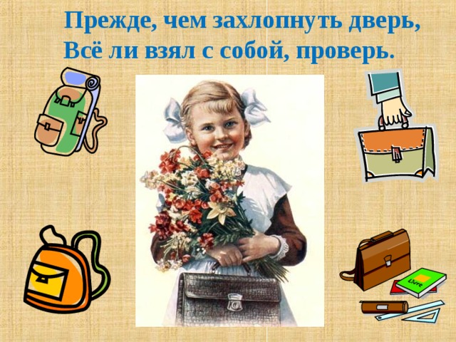 Прежде, чем захлопнуть дверь,  Всё ли взял с собой, проверь. 