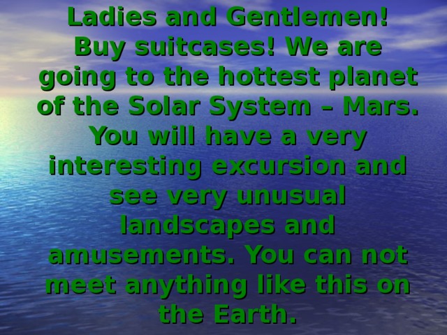 Ladies and Gentlemen!  Buy suitcases! We are going to the hottest planet of the Solar System – Mars. You will have a very interesting excursion and see very unusual landscapes and amusements. You can not meet anything like this on the Earth. 