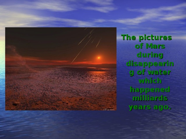 The pictures of Mars during disappearing of water which happened milliards years ago.  