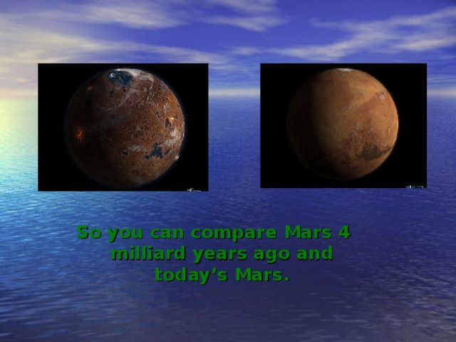 So you can compare Mars 4 milliard years ago and today’s Mars. 