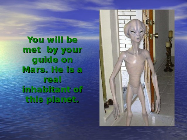 You will be met by your guide on Mars. He is a real inhabitant of this planet. 