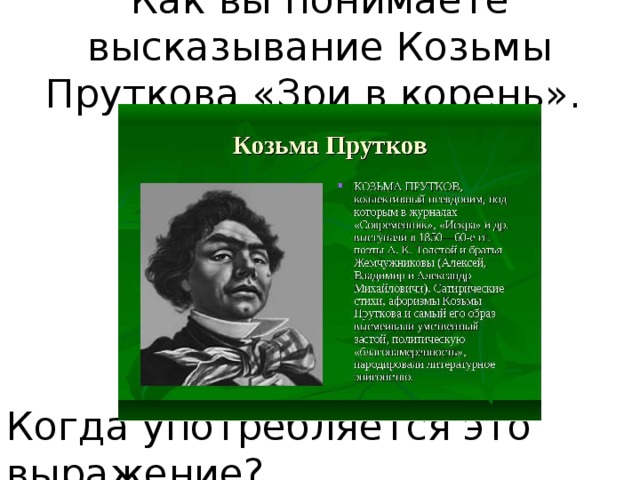 Как вы понимаете высказывание Козьмы Пруткова «Зри в корень». Когда употребляется это выражение? 