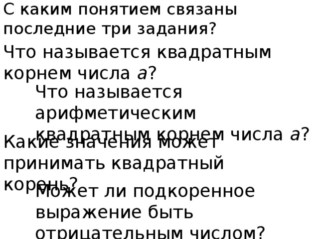 С каким понятием связаны последние три задания? Что называется квадратным корнем числа а ? Что называется арифметическим квадратным корнем числа а ? Какие значения может принимать квадратный корень? Может ли подкоренное выражение быть отрицательным числом? 