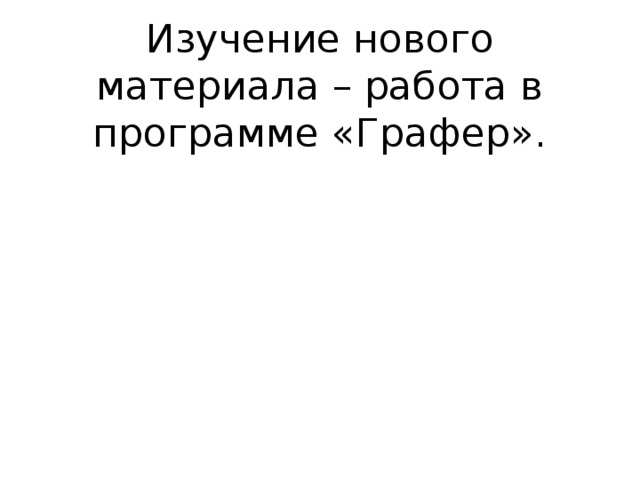 Изучение нового материала – работа в программе «Графер». 