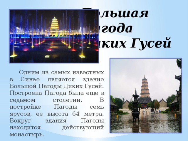 Большая Пагода Диких Гусей  Одним из самых известных в Синае является здание Большой Пагоды Диких Гусей. Построена Пагода была еще в седьмом столетии. В постройке Пагоды семь ярусов, ее высота 64 метра. Вокруг здания Пагоды находится действующий монастырь.