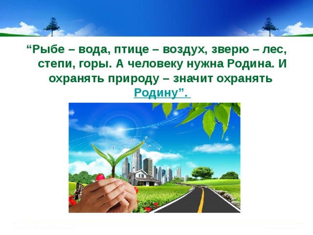 “ Рыбе – вода, птице – воздух, зверю – лес, степи, горы. А человеку нужна Родина. И охранять природу – значит охранять Родину”.  М.М. Пришвин .   
