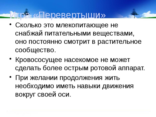 Игра «Перевертыши» Сколько это млекопитающее не снабжай питательными веществами, оно постоянно смотрит в растительное сообщество. Кровососущее насекомое не может сделать более острым ротовой аппарат. При желании продолжения жить необходимо иметь навыки движения вокруг своей оси. 