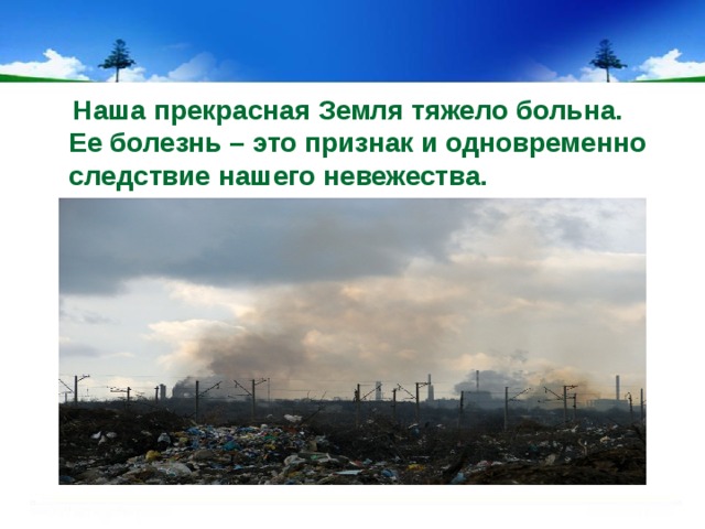  Наша прекрасная Земля тяжело больна. Ее болезнь – это признак и одновременно следствие нашего невежества. 